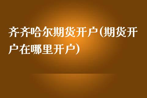 齐齐哈尔期货开户(期货开户在哪里开户)