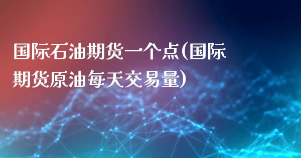 国际石油期货一个点(国际期货原油每天交易量)_https://www.boyangwujin.com_道指期货_第1张