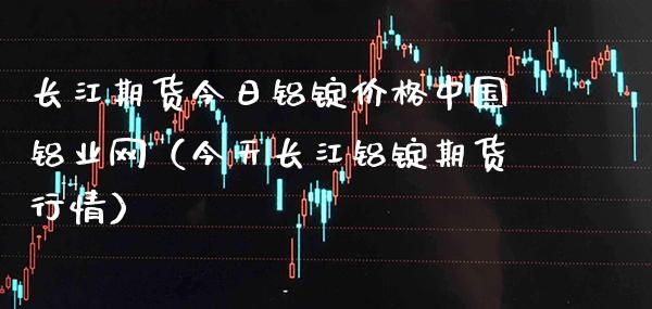 长江期货今日铝锭价格中国铝业网（今天长江铝锭期货行情）_https://www.boyangwujin.com_原油期货_第1张