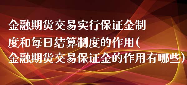 金融期货交易实行保证金制度和每日结算制度的作用(金融期货交易保证金的作用有哪些)