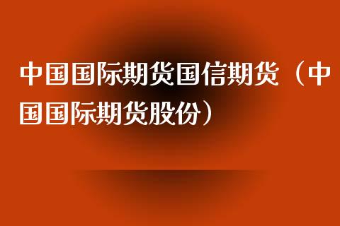 中国国际期货国信期货（中国国际期货股份）