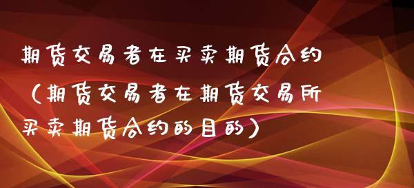 期货交易者在买卖期货合约（期货交易者在期货交易所买卖期货合约的目的）