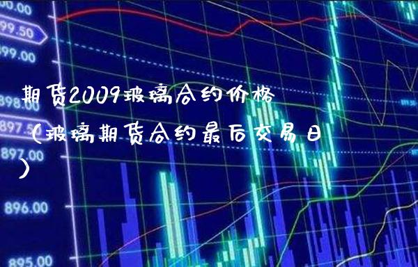 期货2009玻璃合约价格（玻璃期货合约最后交易日）