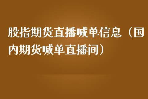 股指期货直播喊单信息（国内期货喊单直播间）