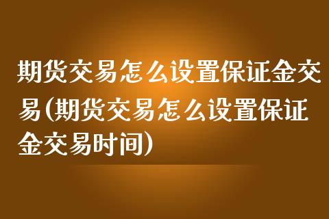 期货交易怎么设置保证金交易(期货交易怎么设置保证金交易时间)