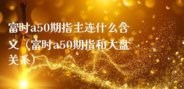 富时a50期指主连什么含义（富时a50期指和大盘关系）_https://www.boyangwujin.com_期货直播间_第1张