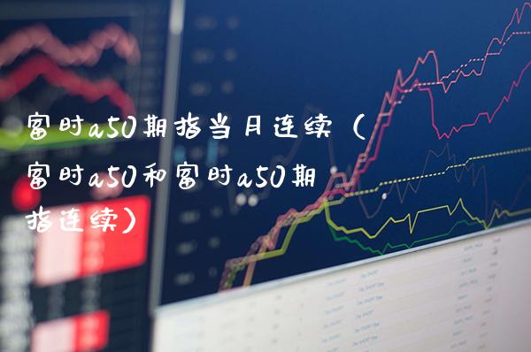 富时a50期指当月连续（富时a50和富时a50期指连续）