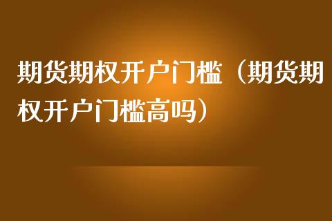 期货期权开户门槛（期货期权开户门槛高吗）_https://www.boyangwujin.com_道指期货_第1张