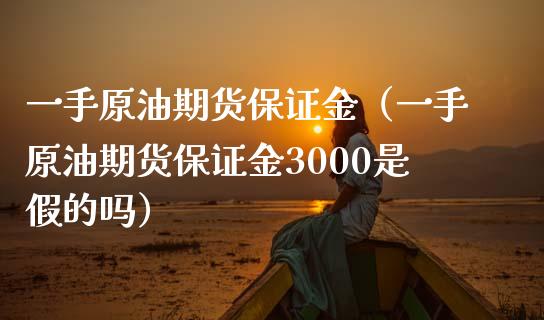 一手原油期货保证金（一手原油期货保证金3000是假的吗）