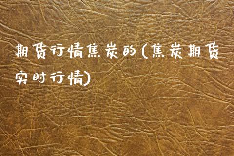 期货行情焦炭的(焦炭期货实时行情)_https://www.boyangwujin.com_期货直播间_第1张