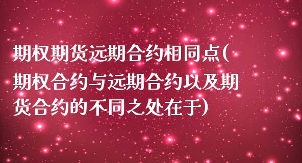 期权期货远期合约相同点(期权合约与远期合约以及期货合约的不同之处在于)