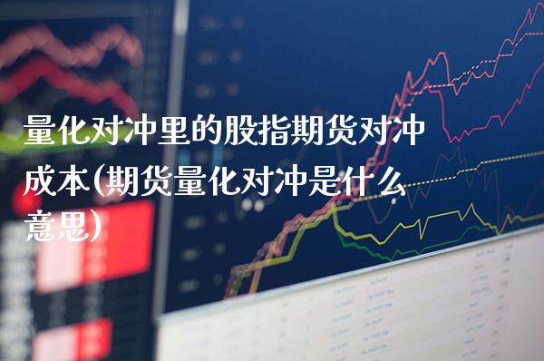 量化对冲里的股指期货对冲成本(期货量化对冲是什么意思)