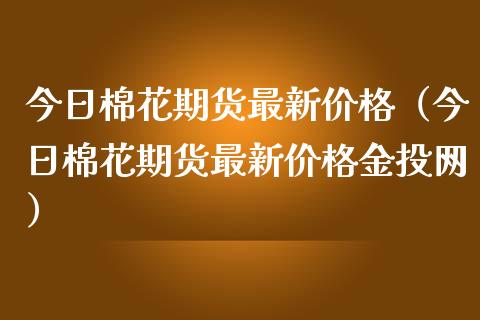 今日棉花期货最新价格（今日棉花期货最新价格金投网）