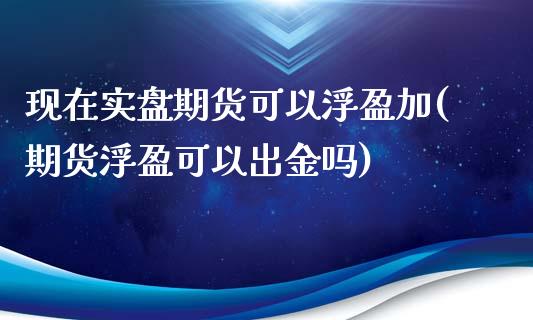 现在实盘期货可以浮盈加(期货浮盈可以出金吗)