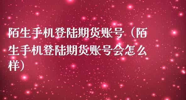 陌生手机登陆期货账号（陌生手机登陆期货账号会怎么样）_https://www.boyangwujin.com_期货直播间_第1张