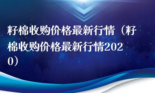 籽棉收购价格最新行情（籽棉收购价格最新行情2020）_https://www.boyangwujin.com_期货直播间_第1张