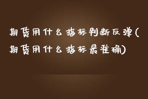 期货用什么指标判断反弹(期货用什么指标最准确)_https://www.boyangwujin.com_黄金期货_第1张