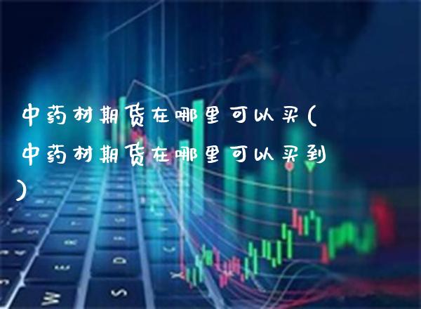 中药材期货在哪里可以买(中药材期货在哪里可以买到)_https://www.boyangwujin.com_期货直播间_第1张