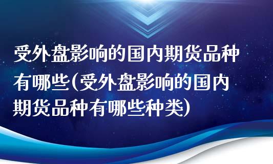 受外盘影响的国内期货品种有哪些(受外盘影响的国内期货品种有哪些种类)