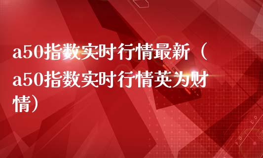 a50指数实时行情最新（a50指数实时行情英为财情）