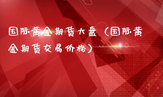 国际黄金期货大盘（国际黄金期货交易价格）