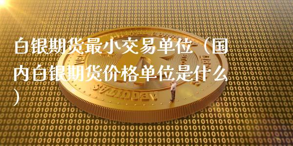 白银期货最小交易单位（国内白银期货价格单位是什么）