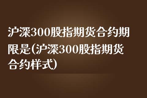 沪深300股指期货合约期限是(沪深300股指期货合约样式)