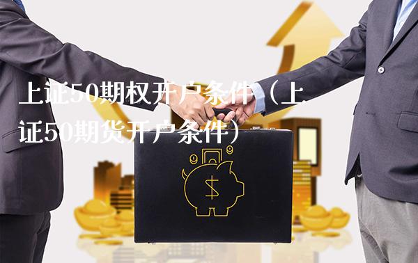 上证50期权开户条件（上证50期货开户条件）_https://www.boyangwujin.com_期货直播间_第1张