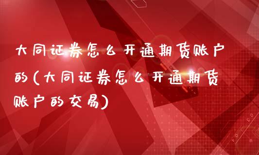 大同证券怎么开通期货账户的(大同证券怎么开通期货账户的交易)_https://www.boyangwujin.com_内盘期货_第1张