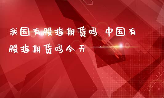 我国有股指期货吗 中国有股指期货吗今天