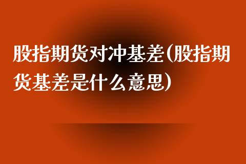 股指期货对冲基差(股指期货基差是什么意思)