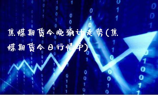 焦煤期货今晚预计走势(焦煤期货今日行情沪)_https://www.boyangwujin.com_期货科普_第1张