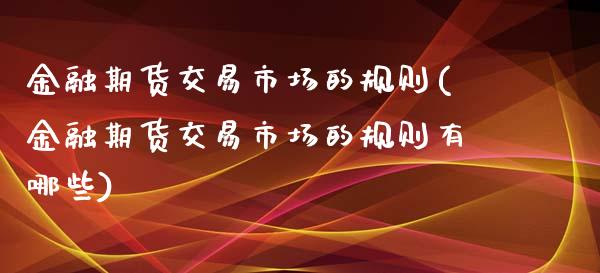 金融期货交易市场的规则(金融期货交易市场的规则有哪些)