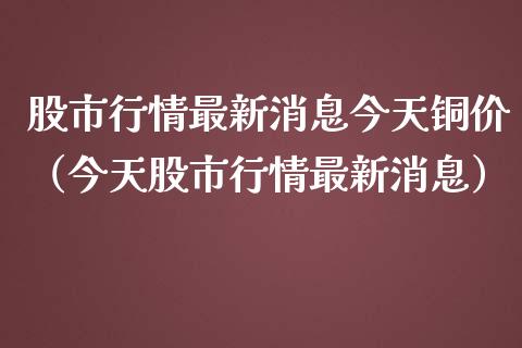 股市行情最新消息今天铜价（今天股市行情最新消息）