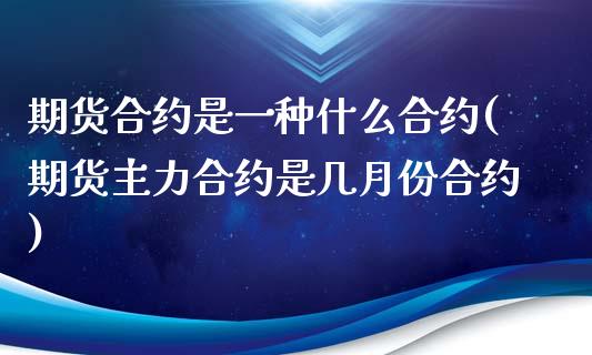 期货合约是一种什么合约(期货主力合约是几月份合约)