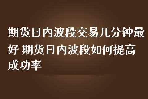 期货日内波段交易几分钟最好 期货日内波段如何提高成功率