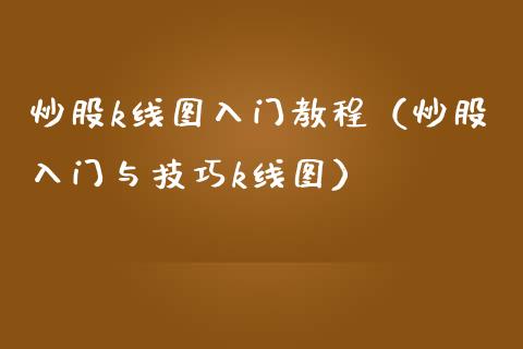 炒股k线图入门教程（炒股入门与技巧k线图）