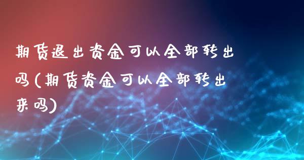 期货退出资金可以全部转出吗(期货资金可以全部转出来吗)