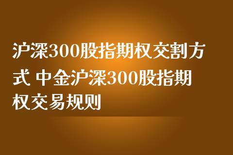 沪深300股指期权交割方式 中金沪深300股指期权交易规则