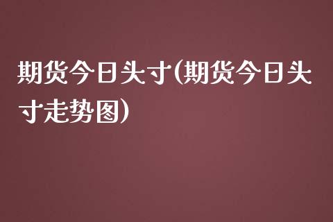 期货今日头寸(期货今日头寸走势图)