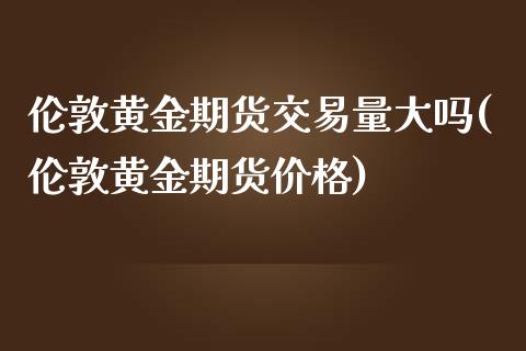 伦敦黄金期货交易量大吗(伦敦黄金期货价格)