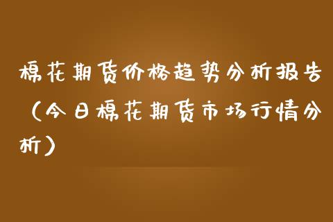 棉花期货价格趋势分析报告（今日棉花期货市场行情分析）