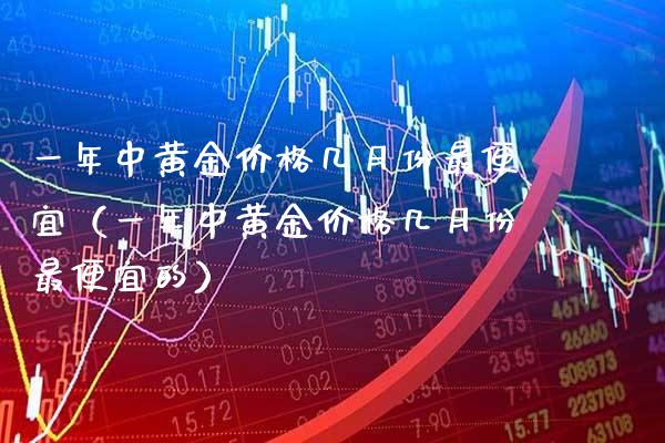 一年中黄金价格几月份最便宜（一年中黄金价格几月份最便宜的）