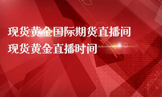 现货黄金国际期货直播间 现货黄金直播时间