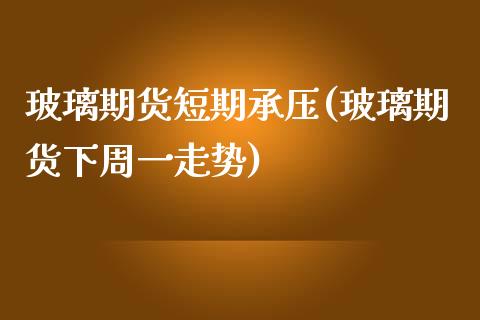 玻璃期货短期承压(玻璃期货下周一走势)