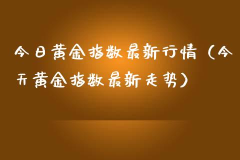 今日黄金指数最新行情（今天黄金指数最新走势）