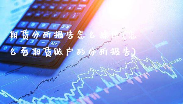 期货分析报告怎么操作(怎么看期货账户的分析报告)