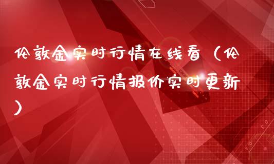 伦敦金实时行情在线看（伦敦金实时行情报价实时更新）