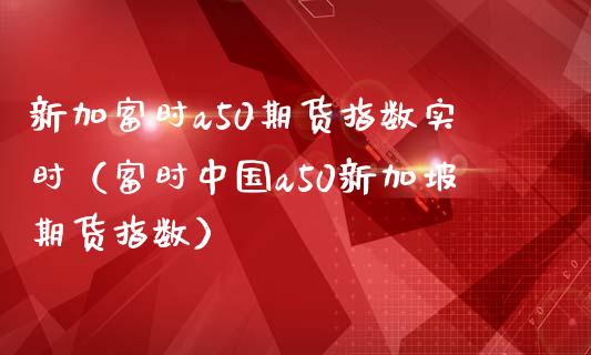 新加富时a50期货指数实时（富时中国a50新加坡期货指数）_https://www.boyangwujin.com_黄金期货_第1张