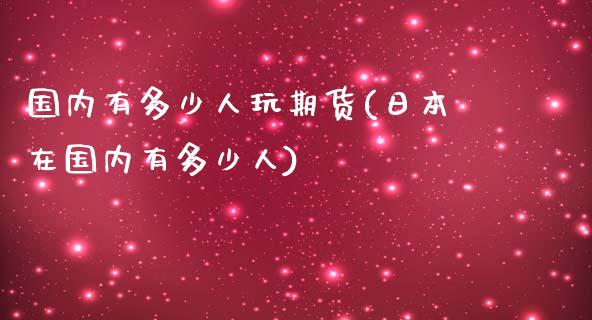 国内有多少人玩期货(日本在国内有多少人)